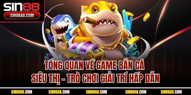 tong-quan-ve-game-ban-ca-sieu-thi-tro-choi-giai-tri-hap-dan